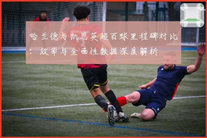 哈兰德与凯恩英超百球里程碑对比：效率与全面性数据深度解析