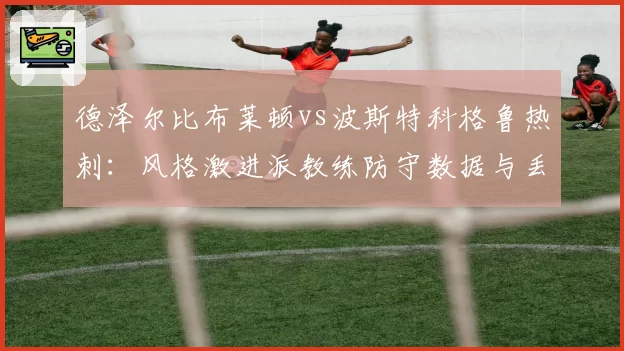 德泽尔比布莱顿vs波斯特科格鲁热刺:风格激进派教练防守数据与丢球数对比