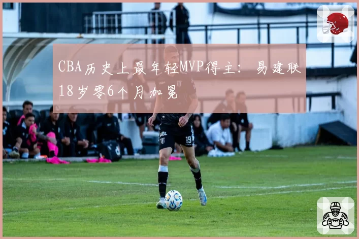 CBA历史上最年轻MVP得主:易建联18岁零6个月加冕