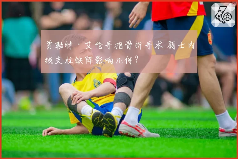贾勒特·艾伦手指骨折手术 骑士内线支柱缺阵影响几何？