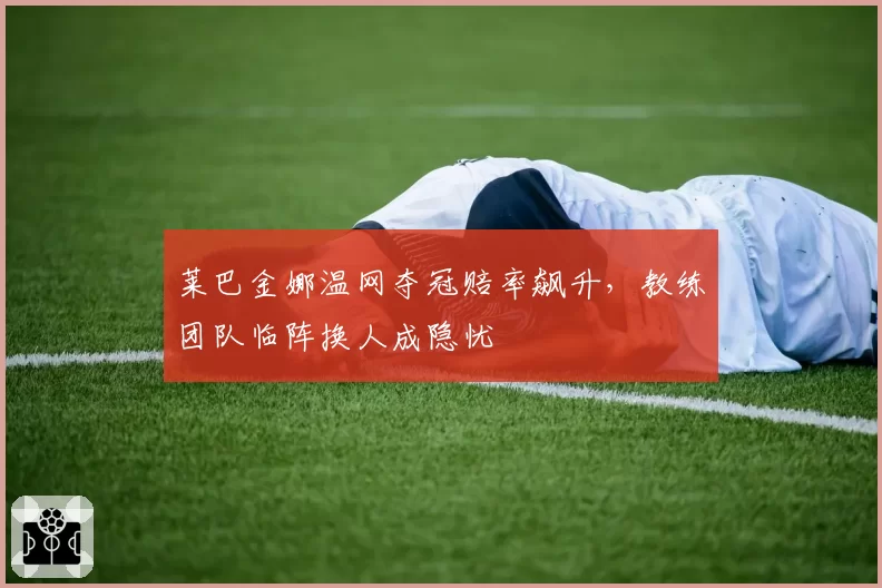 莱巴金娜温网夺冠赔率飙升,教练团队临阵换人成隐忧