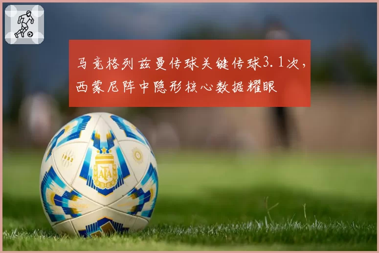 马竞格列兹曼传球关键传球3.1次，西蒙尼阵中隐形核心数据耀眼