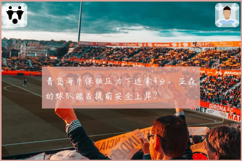 青岛海牛保级压力下连拿4分,亚森的球队能否提前安全上岸?