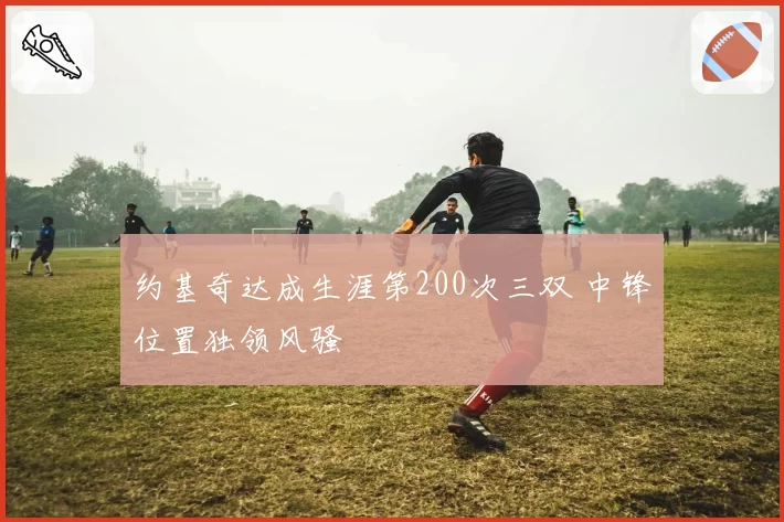约基奇达成生涯第200次三双 中锋位置独领风骚