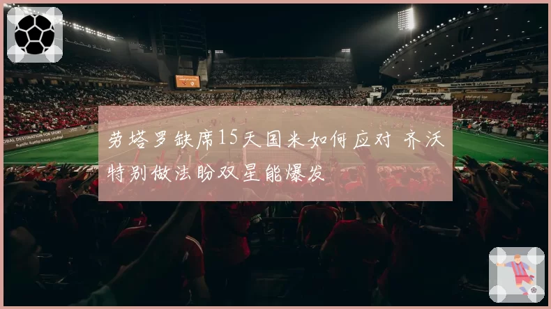 劳塔罗缺席15天国米如何应对 齐沃特别做法盼双星能爆发