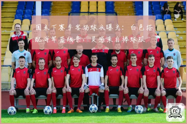 国米下赛季客场球衣曝光:白色搭配海军蓝线条,灵感来自棒球服
