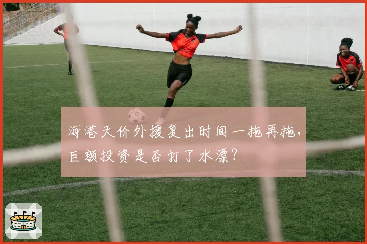 海港天价外援复出时间一拖再拖，巨额投资是否打了水漂？