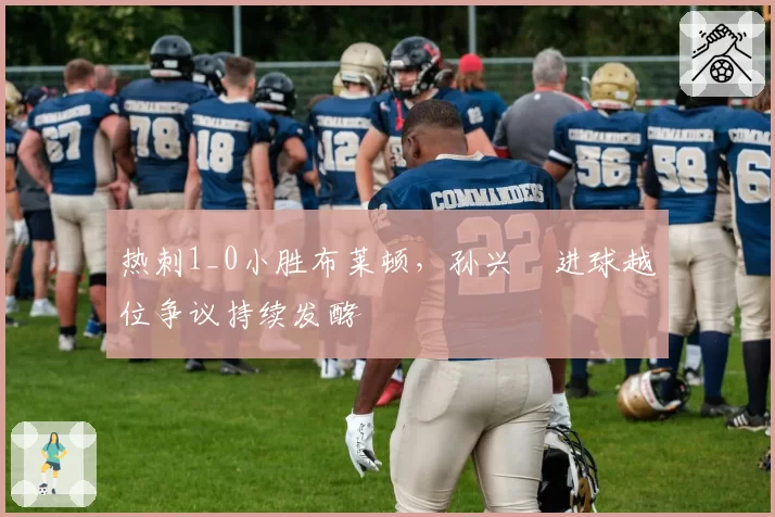 热刺1_0小胜布莱顿，孙兴慜进球越位争议持续发酵