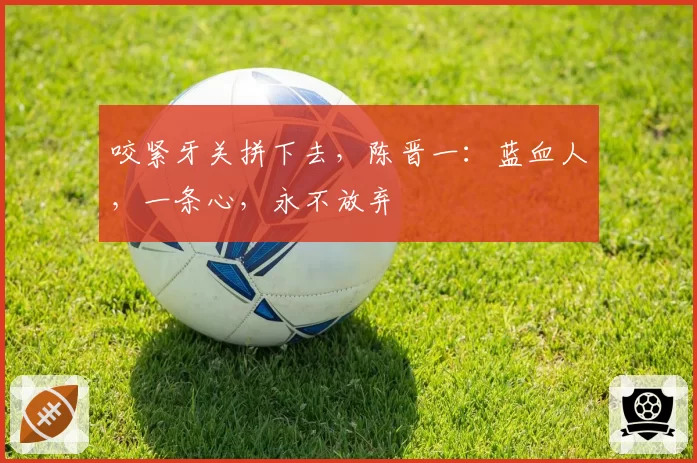 咬紧牙关拼下去,陈晋一:蓝血人,一条心,永不放弃
