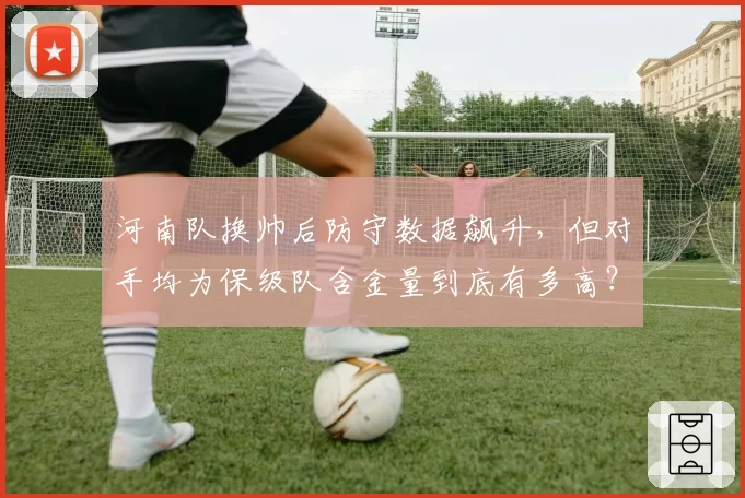 河南队换帅后防守数据飙升,但对手均为保级队含金量到底有多高?