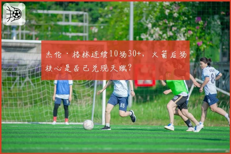 杰伦·格林连续10场30+,火箭后场核心是否已兑现天赋?