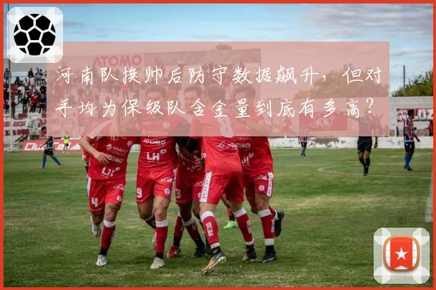 河南队换帅后防守数据飙升,但对手均为保级队含金量到底有多高?