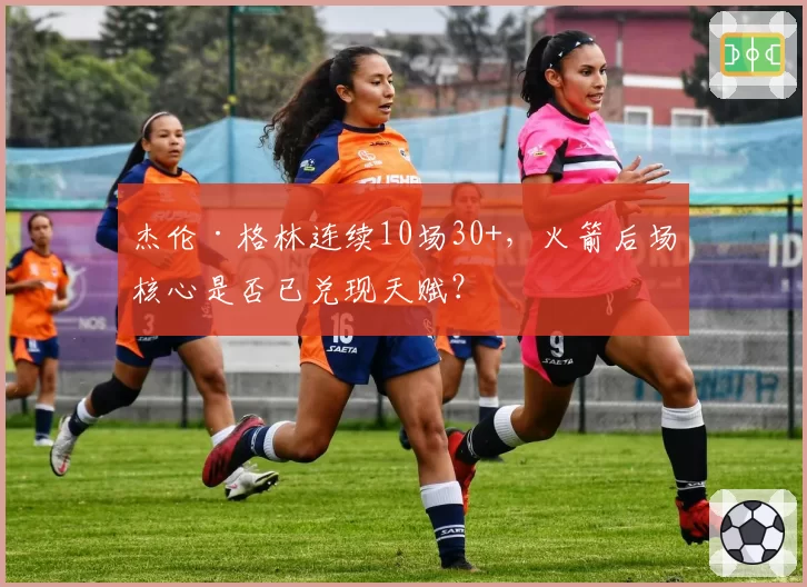 杰伦·格林连续10场30+,火箭后场核心是否已兑现天赋?