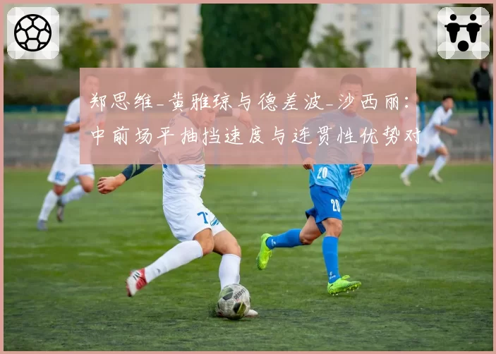 郑思维_黄雅琼与德差波_沙西丽:中前场平抽挡速度与连贯性优势对比