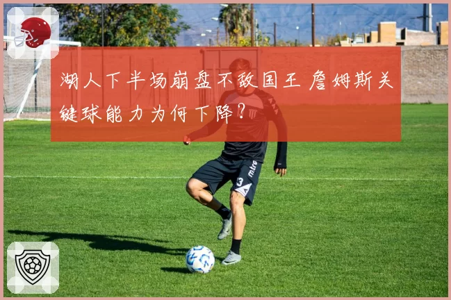 湖人下半场崩盘不敌国王 詹姆斯关键球能力为何下降?