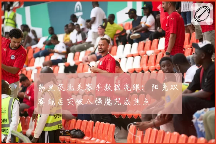 弗里茨北美赛季数据亮眼:阳光双赛能否突破八强魔咒成焦点