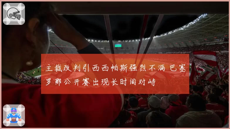 主裁改判引西西帕斯强烈不满 巴塞罗那公开赛出现长时间对峙