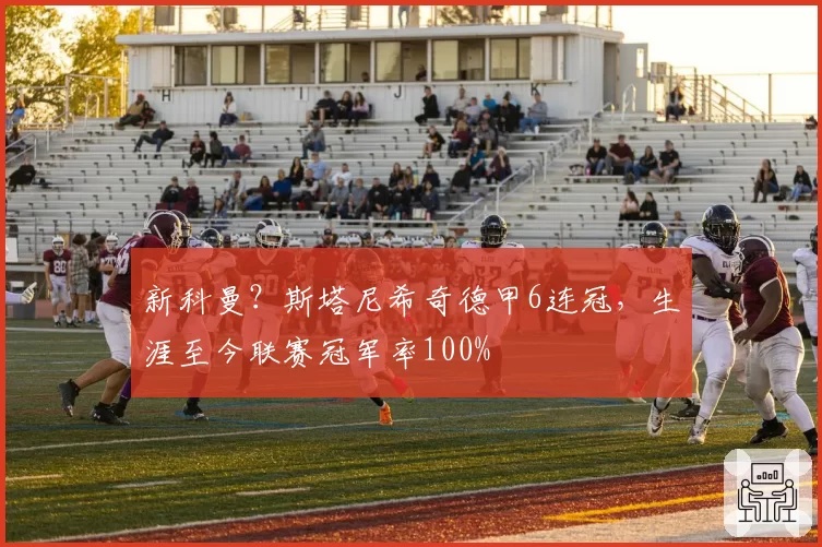 新科曼?斯塔尼希奇德甲6连冠,生涯至今联赛冠军率100%