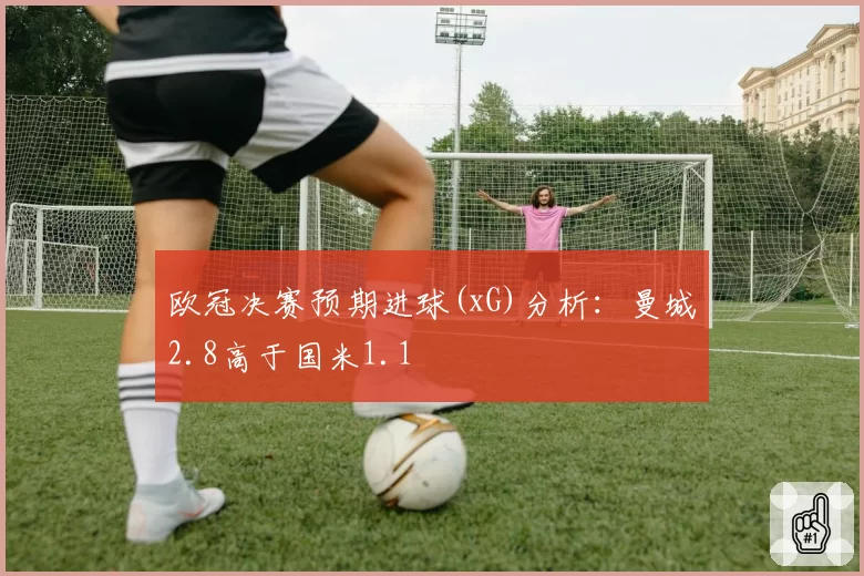 欧冠决赛预期进球(xG)分析:曼城2.8高于国米1.1