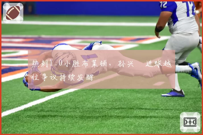 热刺1_0小胜布莱顿，孙兴慜进球越位争议持续发酵