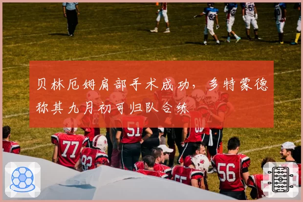 贝林厄姆肩部手术成功,多特蒙德称其九月初可归队合练