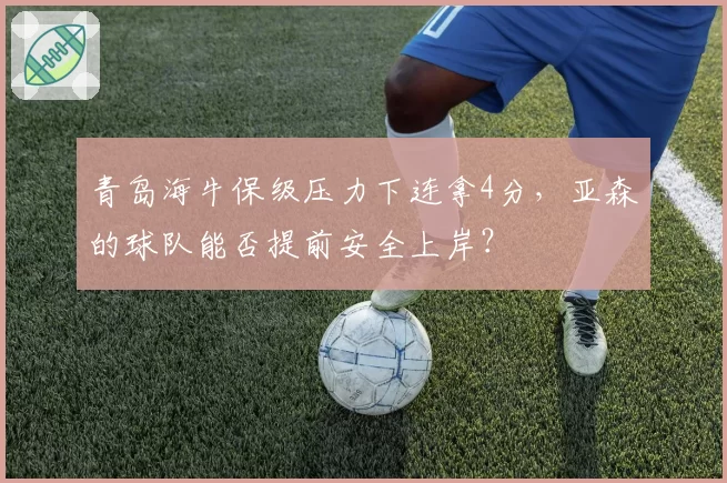 青岛海牛保级压力下连拿4分,亚森的球队能否提前安全上岸?