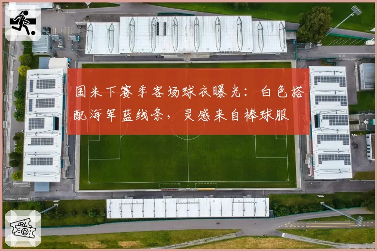 国米下赛季客场球衣曝光:白色搭配海军蓝线条,灵感来自棒球服