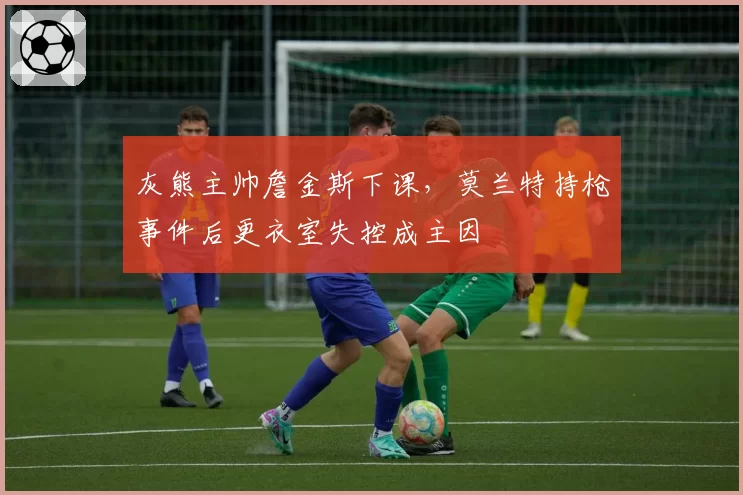 灰熊主帅詹金斯下课,莫兰特持枪事件后更衣室失控成主因