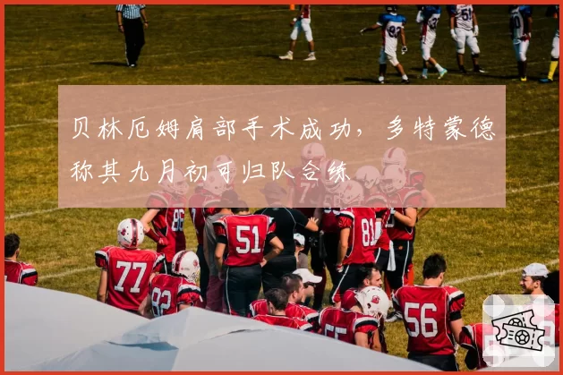 贝林厄姆肩部手术成功,多特蒙德称其九月初可归队合练