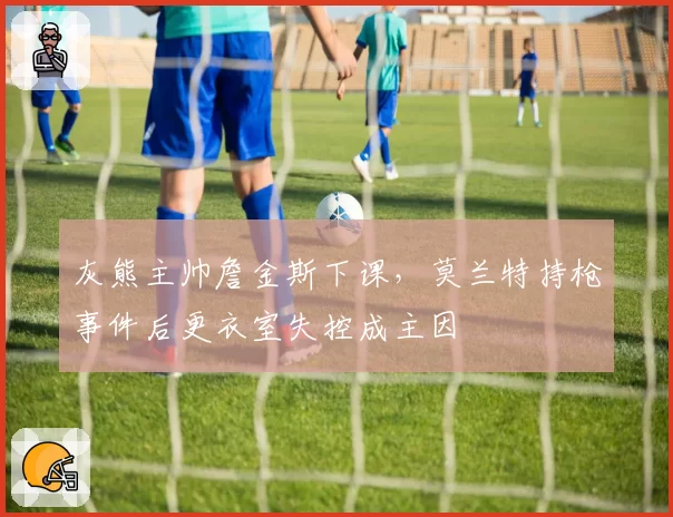 灰熊主帅詹金斯下课,莫兰特持枪事件后更衣室失控成主因