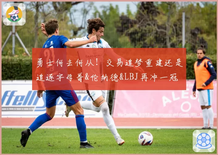 勇士何去何从!交易追梦重建还是追逐字母哥&伦纳德&LBJ再冲一冠