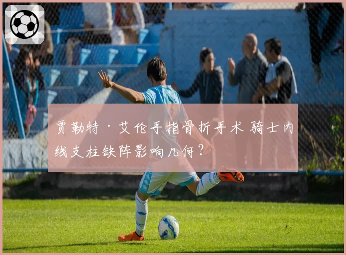 贾勒特·艾伦手指骨折手术 骑士内线支柱缺阵影响几何？