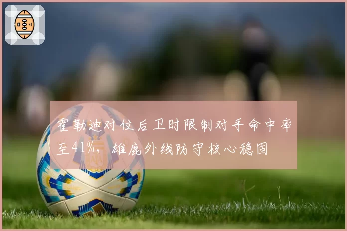 霍勒迪对位后卫时限制对手命中率至41%，雄鹿外线防守核心稳固