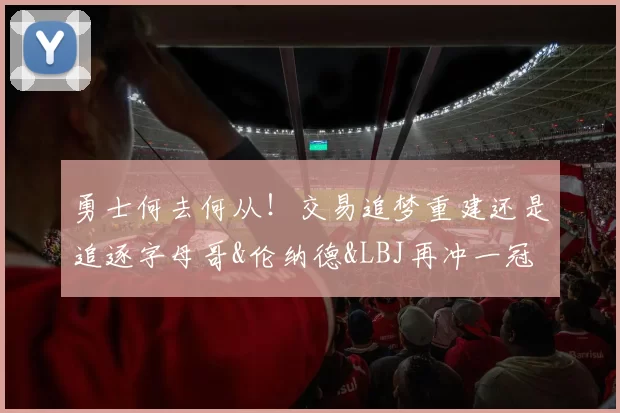 勇士何去何从!交易追梦重建还是追逐字母哥&伦纳德&LBJ再冲一冠