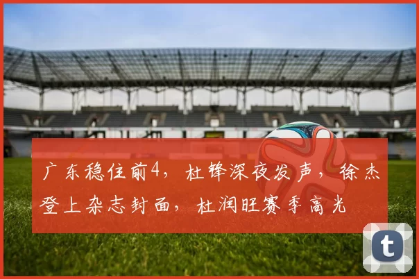 广东稳住前4，杜锋深夜发声，徐杰登上杂志封面，杜润旺赛季高光