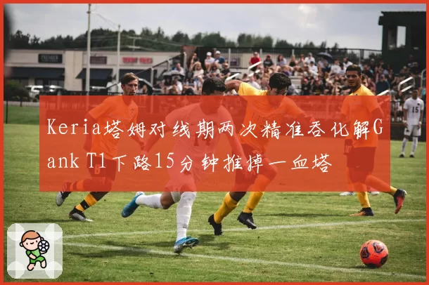 Keria塔姆对线期两次精准吞化解Gank T1下路15分钟推掉一血塔